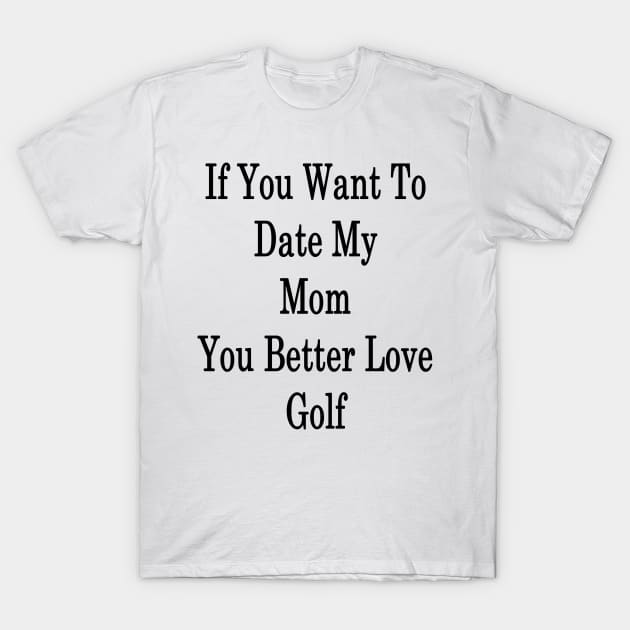 If You Want To Date My Mom You Better Love Golf T-Shirt by supernova23